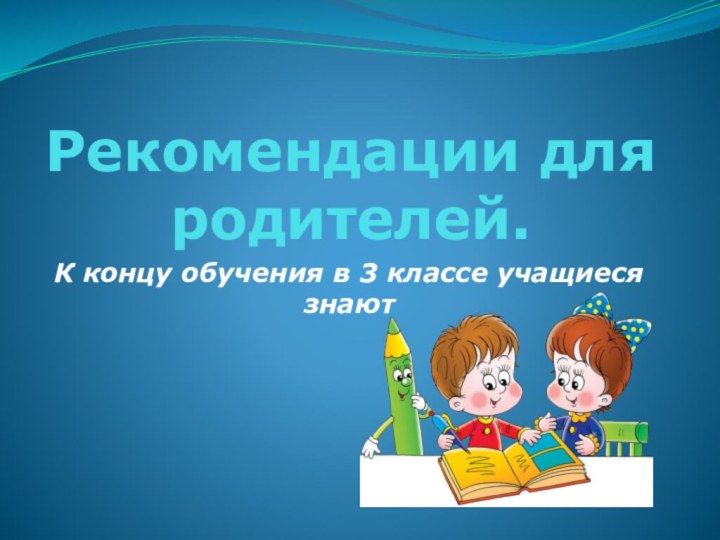 Рекомендации для родителей.К концу обучения в 3 классе учащиеся знают