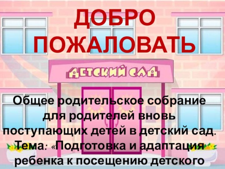 ДОБРО ПОЖАЛОВАТЬ Общее родительское собрание для родителей вновь поступающих детей в