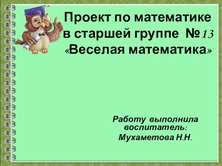 Проект по математике в старшей группе №13  «Веселая математика»  Работу выполнила воспитатель:Мухаметова Н.Н.