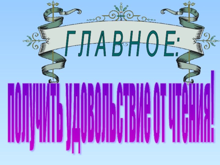 Г Л А В Н О Е:получить удовольствие от чтения!