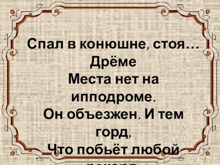 ЛОШАДЬ Спал в конюшне, стоя… Дрёме Места нет на ипподроме. Он объезжен.