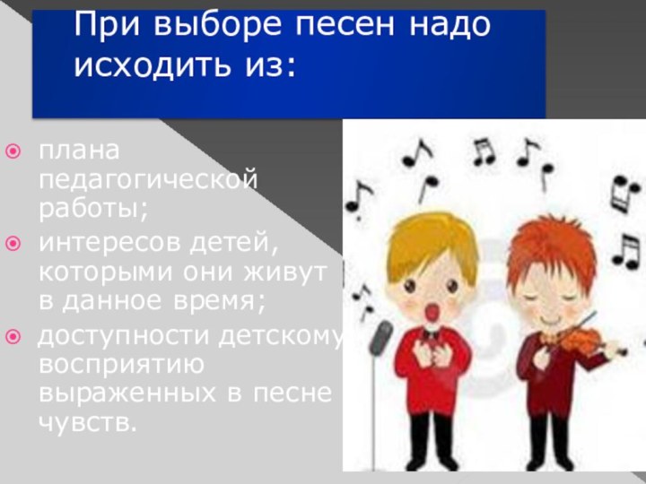 При выборе песен надо исходить из: плана педагогической работы;интересов детей, которыми они