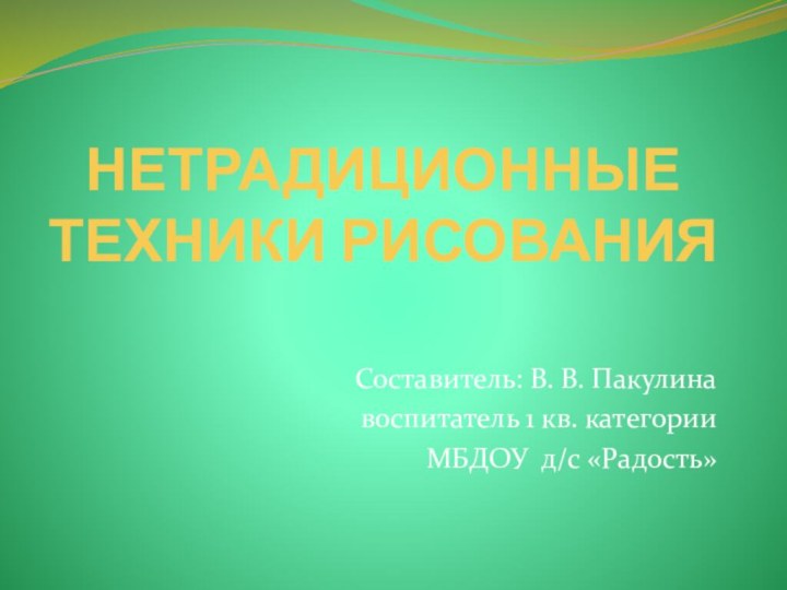 НЕТРАДИЦИОННЫЕ ТЕХНИКИ РИСОВАНИЯСоставитель: В. В. Пакулина воспитатель 1 кв. категорииМБДОУ д/с «Радость»