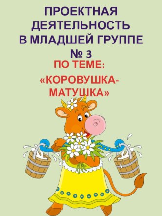 Проектная деятельность с детьми 3–4 лет в младшей группе № 3 Сказка. Познавательный проект : КОРОВУШКА-МАТУШКА проект (младшая группа)