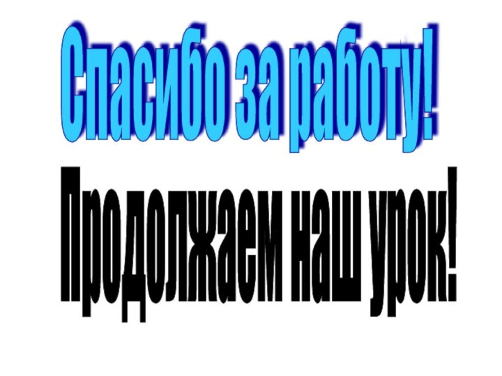 Спасибо за работу!Продолжаем наш урок!