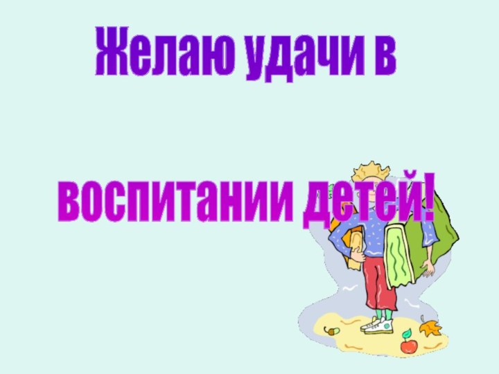 Желаю удачи в воспитании детей!