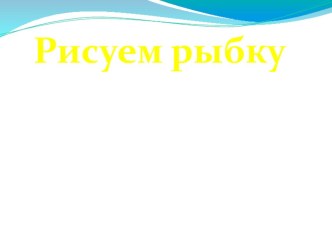 Презентация к уроку ИЗО Рисуем рыбку презентация к уроку по изобразительному искусству (изо)