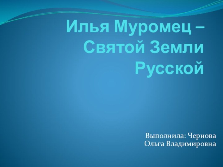 Илья Муромец – Святой Земли РусскойВыполнила: Чернова Ольга Владимировна