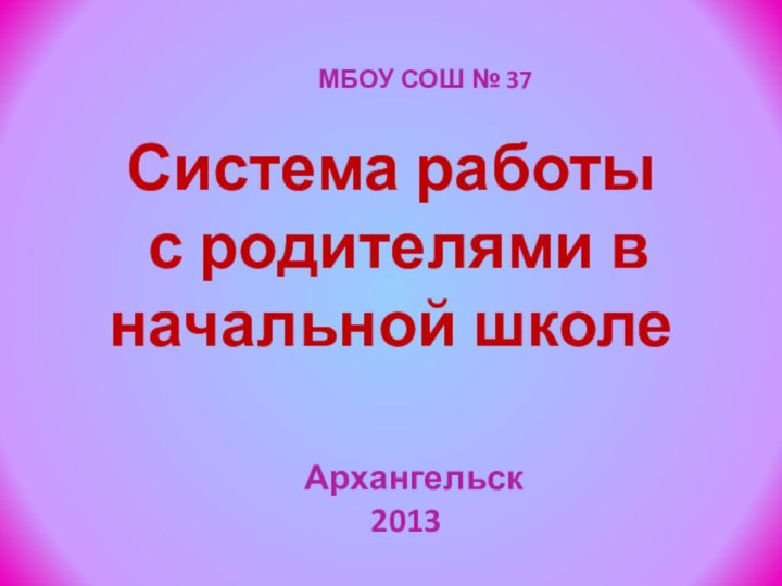 Система работы  с родителями в начальной школе Архангельск2013МБОУ СОШ № 37