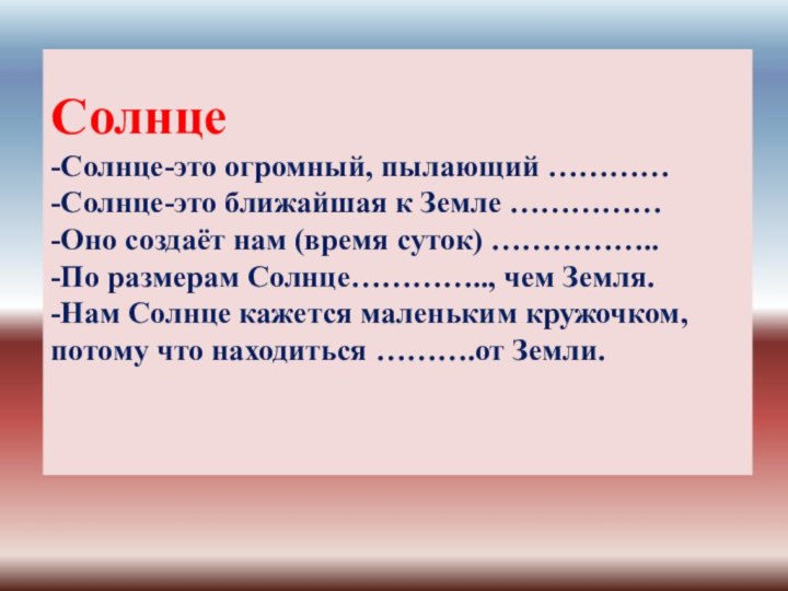 Cолнце -Солнце-это огромный, пылающий ………… -Солнце-это ближайшая к Земле …………… -Оно создаёт