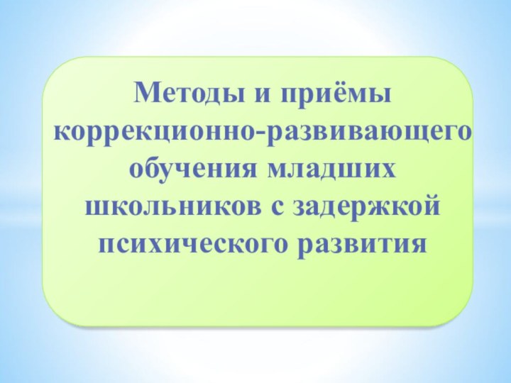 Методы и приёмы коррекционно-развивающего обучения младших школьников с задержкой психического развития