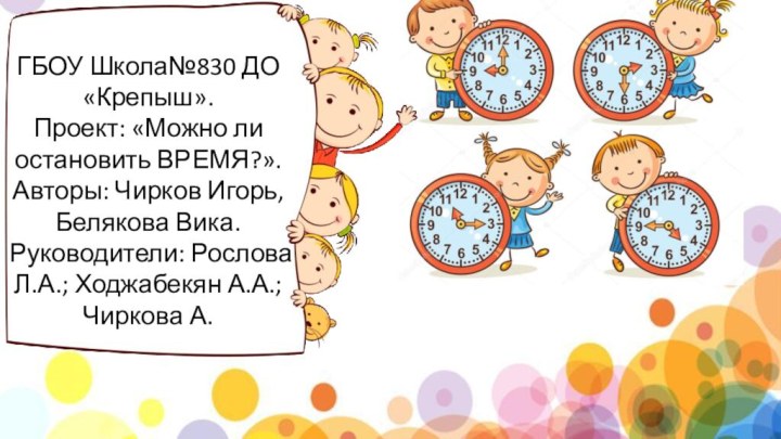 ГБОУ Школа№830 ДО «Крепыш».  Проект: «Можно ли остановить ВРЕМЯ?». Авторы: Чирков