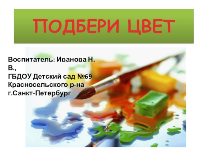 ПОДБЕРИ ЦВЕТВоспитатель: Иванова Н.В.,ГБДОУ Детский сад №69Красносельского р-наг.Санкт-Петербург