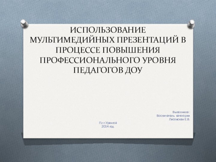 ИСПОЛЬЗОВАНИЕ МУЛЬТИМЕДИЙНЫХ ПРЕЗЕНТАЦИЙ В ПРОЦЕССЕ ПОВЫШЕНИЯ ПРОФЕССИОНАЛЬНОГО УРОВНЯ ПЕДАГОГОВ ДОУ												Выполнила :												Воспитатель категории										Лисовская Е.В.П.г.т.Уренгой2014 год.