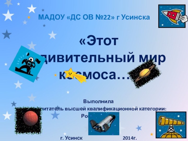 МАДОУ «ДС ОВ №22» г Усинска«Этот удивительный мир космоса…»Выполнилавоспитатель высшей квалификационной категории:Рокоман