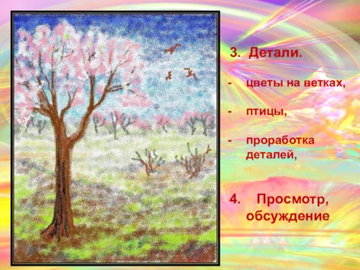 3. Детали.цветы на ветках,птицы,проработка деталей, 4.  Просмотр, обсуждение