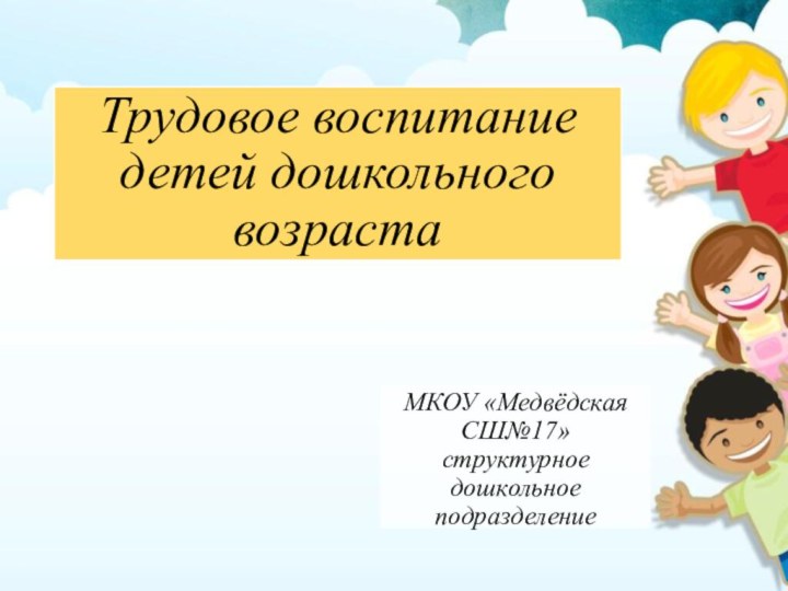 Трудовое воспитание детей дошкольного возрастаМКОУ «Медвёдская СШ№17» структурное дошкольное подразделение