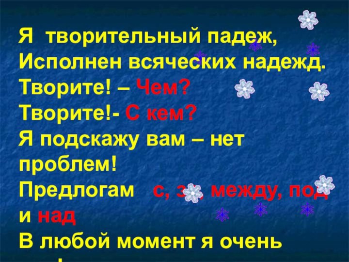 Я творительный падеж,Исполнен всяческих надежд.Творите! – Чем?Творите!- С кем?Я подскажу вам