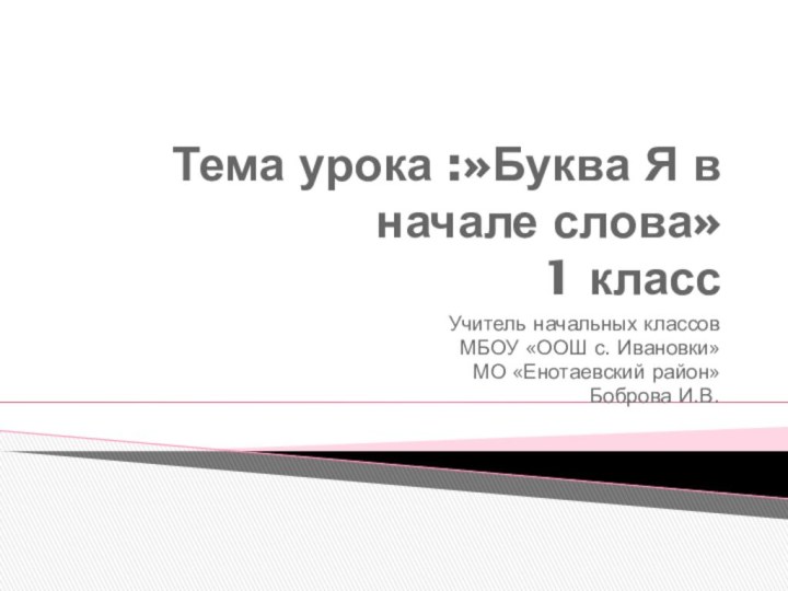 Тема урока :»Буква Я в начале слова» 1 классУчитель начальных классовМБОУ «ООШ