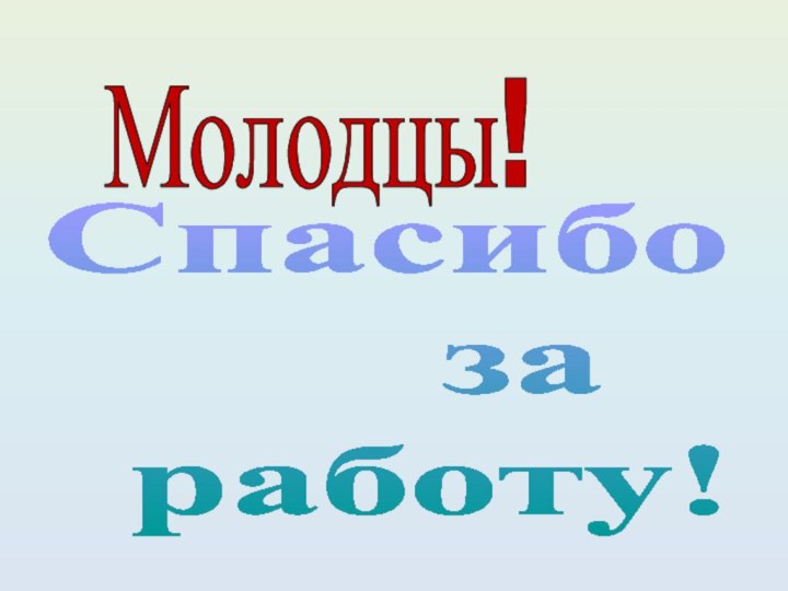 Молодцы!Спасибо   за работу!