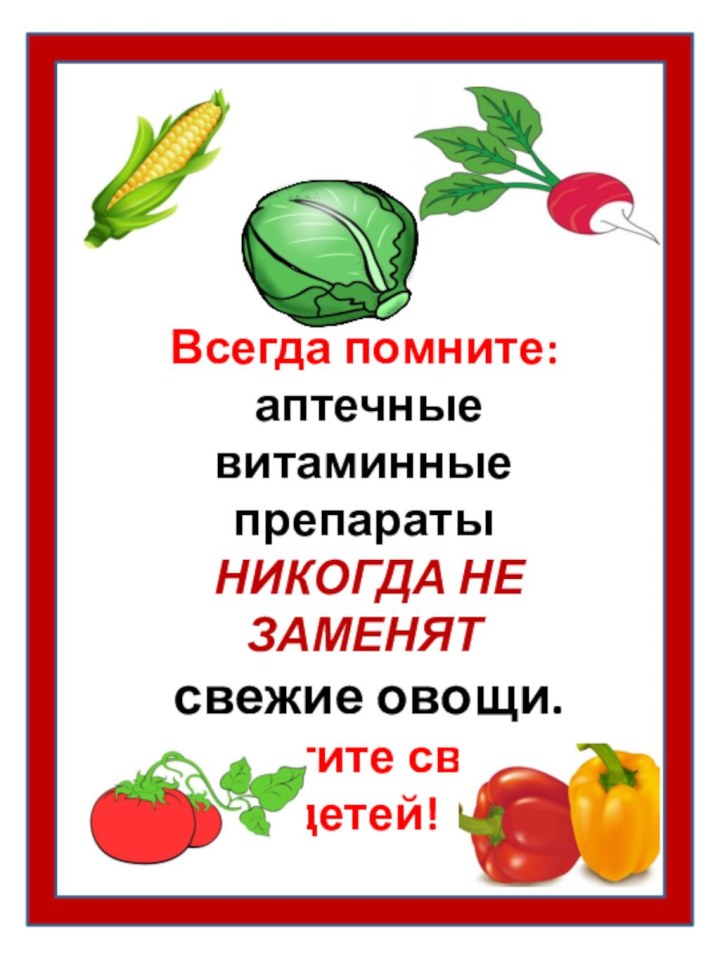 Всегда помните: аптечные витаминные препараты НИКОГДА НЕ ЗАМЕНЯТ свежие овощи.Берегите своих детей!