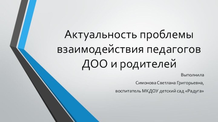 Актуальность проблемы взаимодействия педагогов ДОО и родителейВыполнила Симонова Светлана Григорьевна, воспитатель МКДОУ детский сад «Радуга»