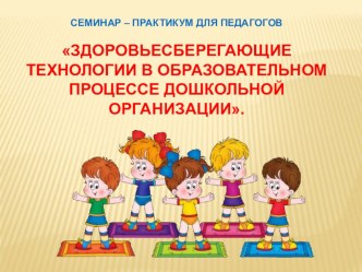 Семинар практикум для педагогов по теме Здоровьесберегающие технологии в образовательном процессе дошкольной организации материал по теме