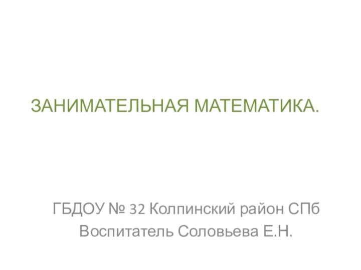 ЗАНИМАТЕЛЬНАЯ МАТЕМАТИКА. ГБДОУ № 32 Колпинский район СПбВоспитатель Соловьева Е.Н.