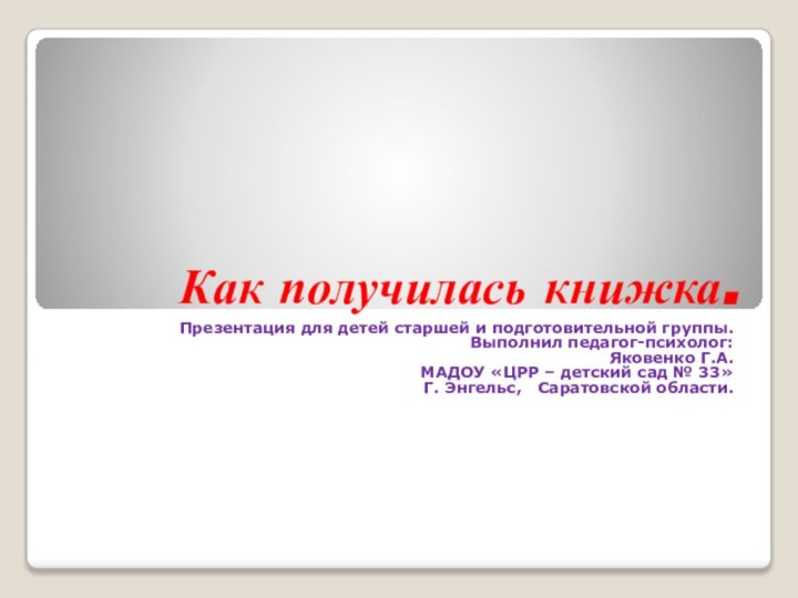 Как получилась книжка.Презентация для детей старшей и подготовительной группы.Выполнил педагог-психолог: Яковенко Г.А.МАДОУ