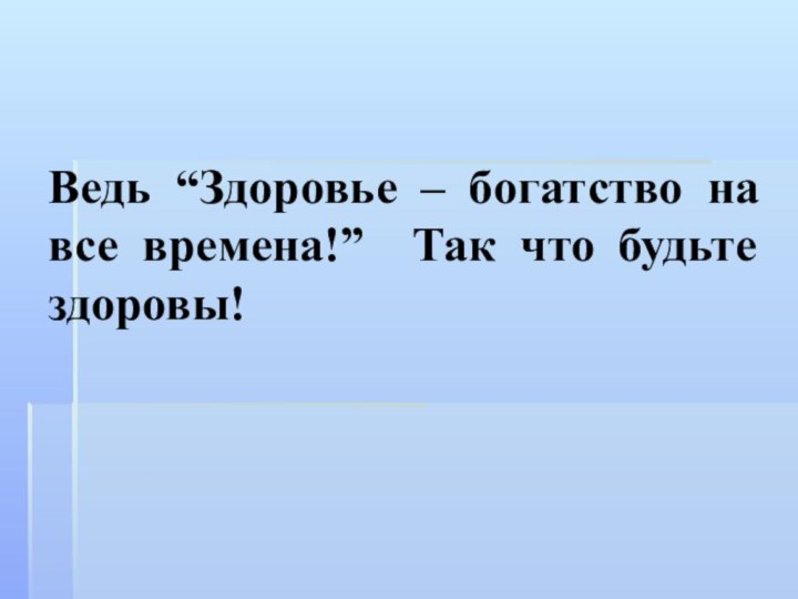 Ведь “Здоровье – богатство на все времена!” Так что будьте здоровы!