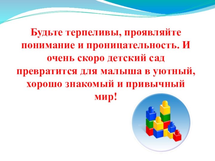 Будьте терпеливы, проявляйте понимание и проницательность. И очень скоро детский сад превратится