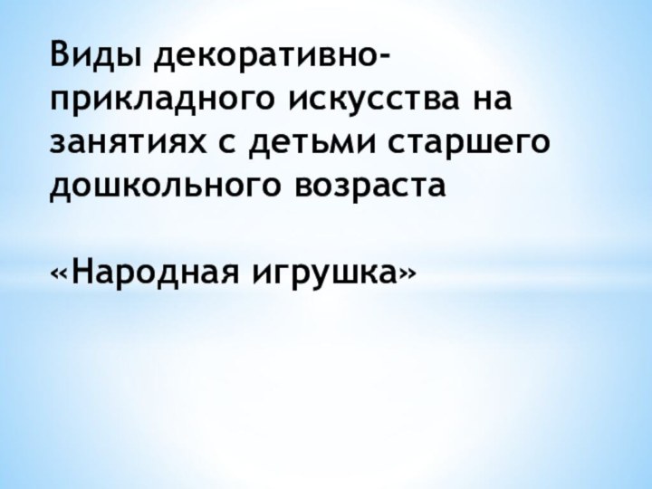 Виды декоративно- прикладного искусства на занятиях с детьми старшего дошкольного возраста   «Народная игрушка»