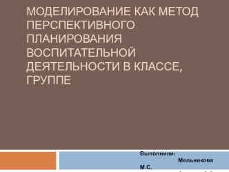 МО Моделирование как метод перспективного планирования воспитательной деятельности в классе, группе методическая разработка