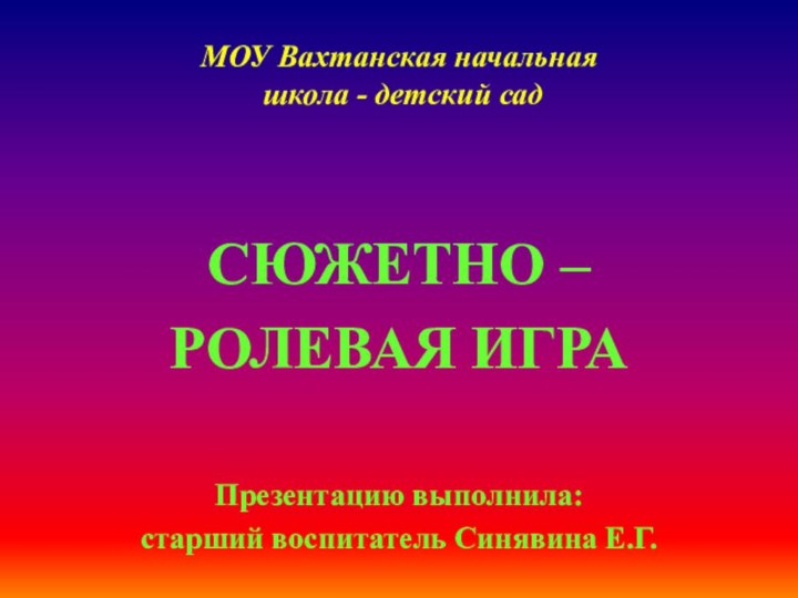 МОУ Вахтанская начальная  школа - детский садСЮЖЕТНО –РОЛЕВАЯ ИГРАПрезентацию выполнила:старший воспитатель Синявина Е.Г.