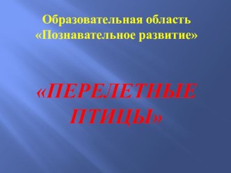 Презентация ОО Позновательное развитие Тема Перелетные птицы презентация к занятию по окружающему миру (старшая группа)