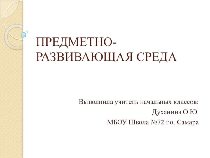 ПРЕДМЕТНО-РАЗВИВАЮЩАЯ СРЕДАВыполнила учитель начальных классов:Духанина О.Ю.МБОУ Школа №72 г.о. Самара