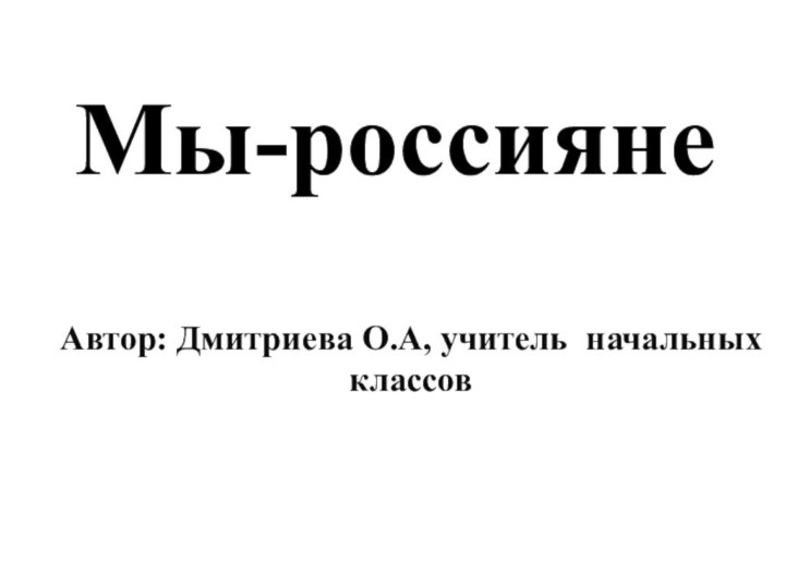 Мы-россияне
Автор: Дмитриева О.А, учитель начальных классов