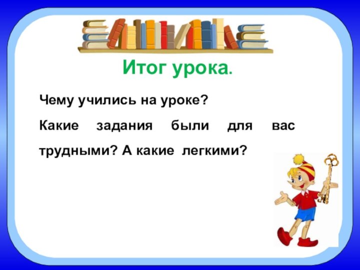 Итог урока.Чему учились на уроке?Какие задания были для вас трудными? А какие легкими?