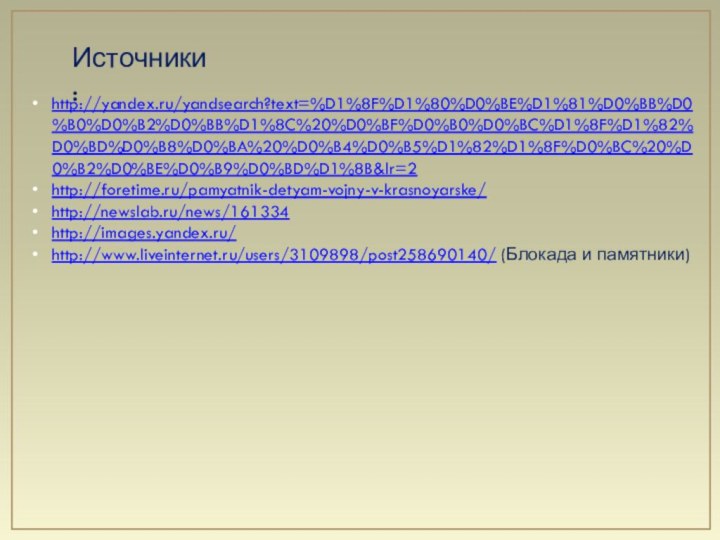 http://yandex.ru/yandsearch?text=%D1%8F%D1%80%D0%BE%D1%81%D0%BB%D0%B0%D0%B2%D0%BB%D1%8C%20%D0%BF%D0%B0%D0%BC%D1%8F%D1%82%D0%BD%D0%B8%D0%BA%20%D0%B4%D0%B5%D1%82%D1%8F%D0%BC%20%D0%B2%D0%BE%D0%B9%D0%BD%D1%8B&lr=2http://foretime.ru/pamyatnik-detyam-vojny-v-krasnoyarske/http://newslab.ru/news/161334http://images.yandex.ru/http://www.liveinternet.ru/users/3109898/post258690140/ (Блокада и памятники)Источники: