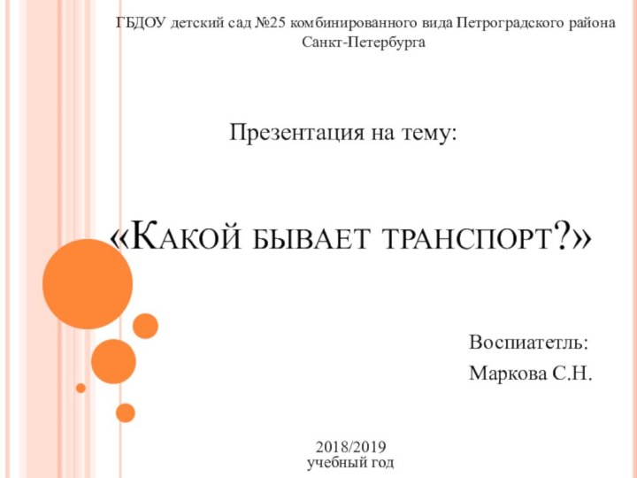 «Какой бывает транспорт?»Воспиатетль:Маркова С.Н.Презентация на тему:ГБДОУ детский сад №25 комбинированного вида Петроградского