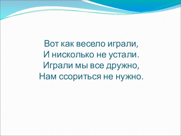 Вот как весело играли, И нисколько не устали. Играли мы все дружно,