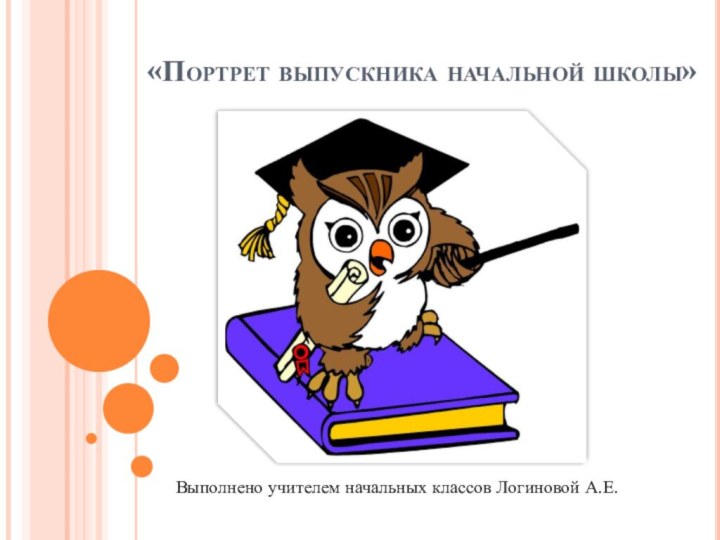 «Портрет выпускника начальной школы»   Выполнено учителем начальных классов Логиновой А.Е.