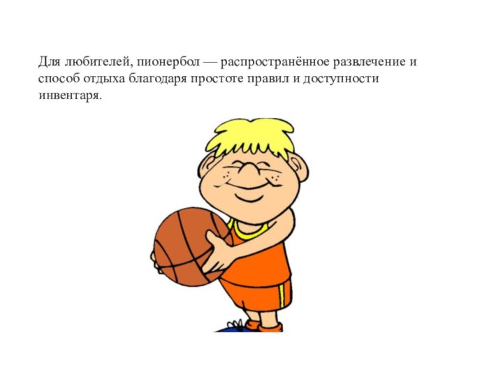 Для любителей, пионербол — распространённое развлечение и способ отдыха благодаря простоте правил и доступности инвентаря.