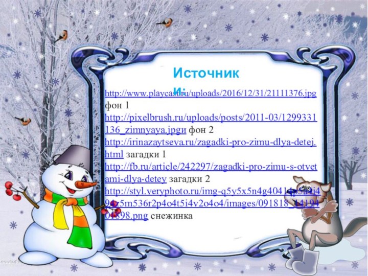 http://www.playcast.ru/uploads/2016/12/31/21111376.jpg фон 1http://pixelbrush.ru/uploads/posts/2011-03/1299331136_zimnyaya.jpgи фон 2http://irinazaytseva.ru/zagadki-pro-zimu-dlya-detej.html загадки 1http://fb.ru/article/242297/zagadki-pro-zimu-s-otvetami-dlya-detey загадки 2http://styl.veryphoto.ru/img-q5y5x5n4g40414p5a4i494z5m536r2p4o4t5i4v2o4o4/images/091818_1419401898.png снежинкаИсточники: