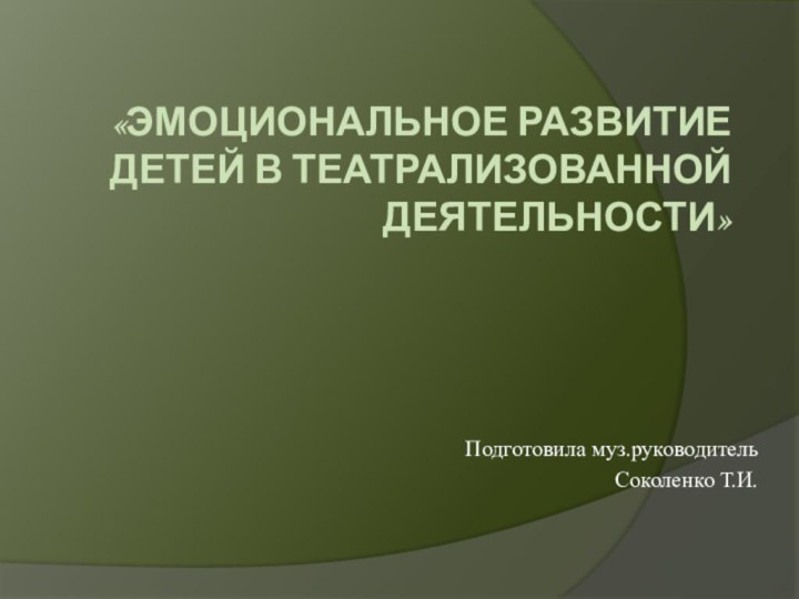 «Эмоциональное развитие детей в театрализованной деятельности»Подготовила муз.руководительСоколенко Т.И.