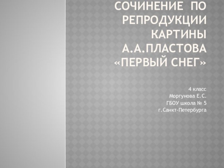 Сочинение по репродукции картины  А.А.Пластова «Первый снег» 4 классМоргунова Е.С.ГБОУ школа № 5г.Санкт-Петербурга