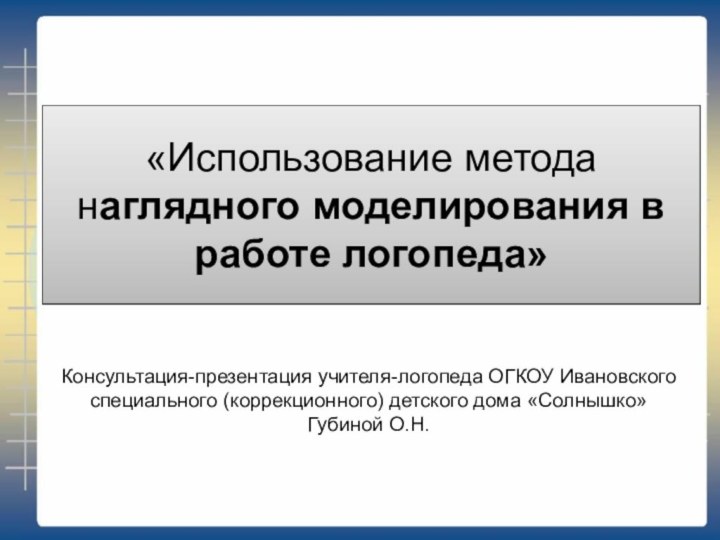 «Использование метода наглядного моделирования в работе логопеда»Консультация-презентация учителя-логопеда ОГКОУ Ивановского специального (коррекционного)