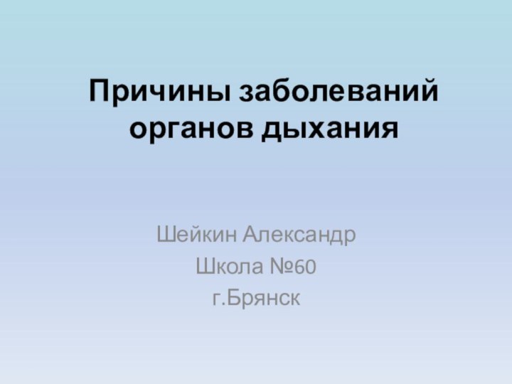 Причины заболеваний органов дыханияШейкин АлександрШкола №60г.Брянск