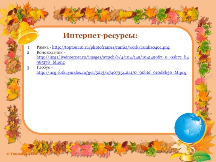 Интернет-ресурсы:Рамка - http://toptour10.ru/photoframes/ramki/work/ramka0401.pngКолокольчик - http://img1.liveinternet.ru/images/attach/b/4/104/145/104145987_0_90b7c_b4985178_M.pngГлобус - http://img-fotki.yandex.ru/get/5213/47407354.2a1/0_90b6f_910d8b36_M.png