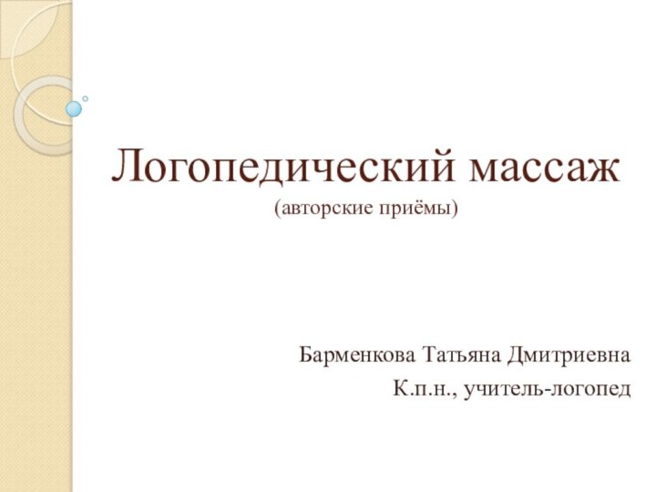 Логопедический массаж (авторские приёмы)Барменкова Татьяна ДмитриевнаК.п.н., учитель-логопед